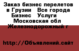 Заказ бизнес перелетов в Грузии - Все города Бизнес » Услуги   . Московская обл.,Железнодорожный г.